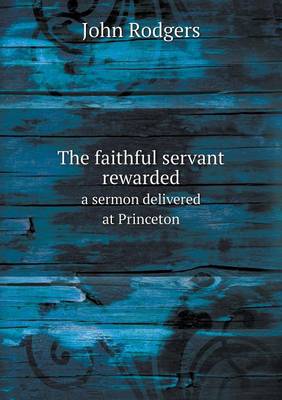 Book cover for The faithful servant rewarded a sermon delivered at Princeton