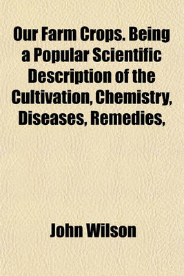 Book cover for Our Farm Crops. Being a Popular Scientific Description of the Cultivation, Chemistry, Diseases, Remedies,