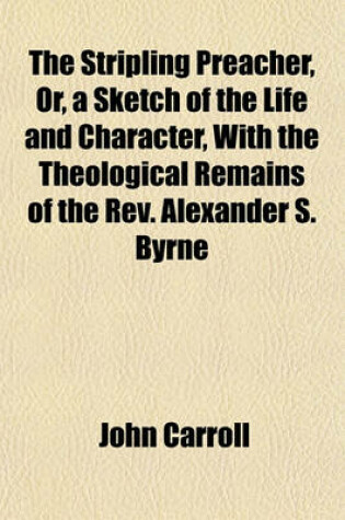 Cover of The Stripling Preacher, Or, a Sketch of the Life and Character, with the Theological Remains of the REV. Alexander S. Byrne