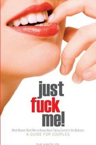 Cover of Just Fuck Me! - What Women Want Men to Know About Taking Control in the Bedroom (A Guide for Couples) - Revised Edition