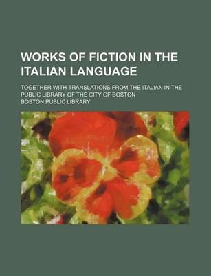 Book cover for Works of Fiction in the Italian Language; Together with Translations from the Italian in the Public Library of the City of Boston