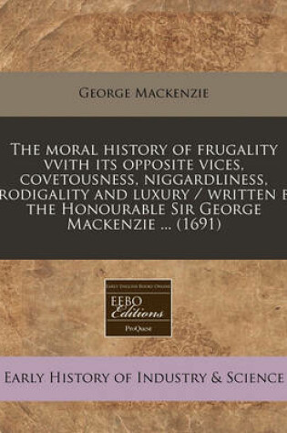 Cover of The Moral History of Frugality Vvith Its Opposite Vices, Covetousness, Niggardliness, Prodigality and Luxury / Written by the Honourable Sir George MacKenzie ... (1691)