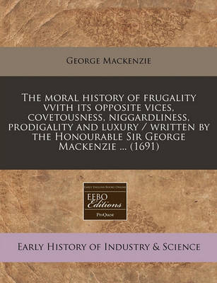 Book cover for The Moral History of Frugality Vvith Its Opposite Vices, Covetousness, Niggardliness, Prodigality and Luxury / Written by the Honourable Sir George MacKenzie ... (1691)