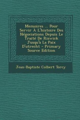 Cover of Memoires ... Pour Servir A L'Histoire Des Negociations Depuis Le Traite de Riswick Jusqu'a La Paix D'Utrecht