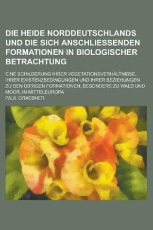 Cover of Die Heide Norddeutschlands Und Die Sich Anschliessenden Formationen in Biologischer Betrachtung; Eine Schilderung Ihrer Vegetationsverhaltnisse, Ihrer