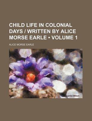 Book cover for Child Life in Colonial Days - Written by Alice Morse Earle (Volume 1)