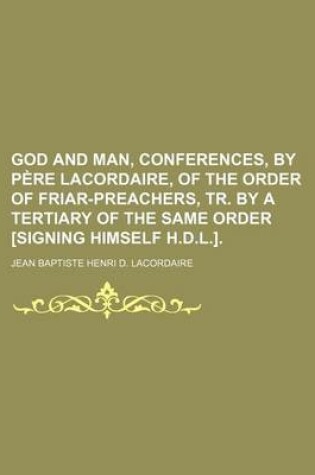 Cover of God and Man, Conferences, by Pa]re Lacordaire, of the Order of Friar-Preachers, Tr. by a Tertiary of the Same Order [Signing Himself H.D.L.].