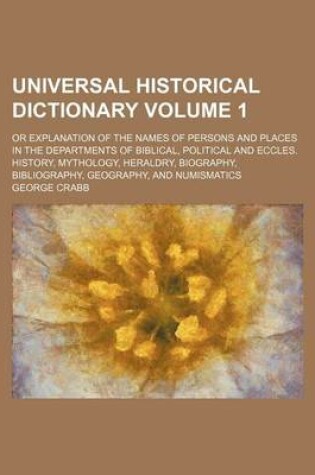 Cover of Universal Historical Dictionary Volume 1; Or Explanation of the Names of Persons and Places in the Departments of Biblical, Political and Eccles. History, Mythology, Heraldry, Biography, Bibliography, Geography, and Numismatics