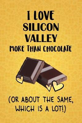 Book cover for I Love Silicon Valley More Than Chocolate (Or About The Same, Which Is A Lot!)