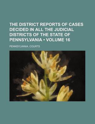 Book cover for The District Reports of Cases Decided in All the Judicial Districts of the State of Pennsylvania (Volume 16)