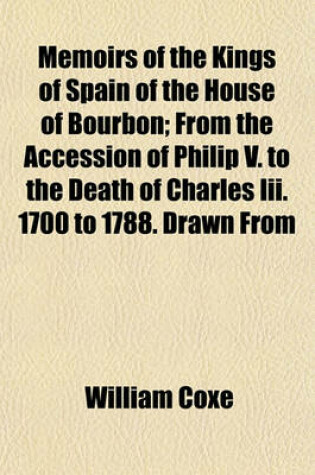 Cover of Memoirs of the Kings of Spain of the House of Bourbon; From the Accession of Philip V. to the Death of Charles III. 1700 to 1788. Drawn from the Original and Unpublished Documents Volume 4