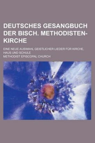 Cover of Deutsches Gesangbuch Der Bisch. Methodisten-Kirche; Eine Neue Auswahl Geistlicher Lieder Fur Kirche, Haus Und Schule