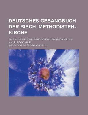 Book cover for Deutsches Gesangbuch Der Bisch. Methodisten-Kirche; Eine Neue Auswahl Geistlicher Lieder Fur Kirche, Haus Und Schule