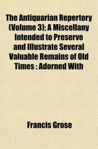 Cover of The Antiquarian Repertory (Volume 3); A Miscellany Intended to Preserve and Illustrate Several Valuable Remains of Old Times