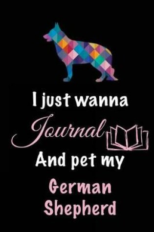 Cover of I Just Wanna Journal And Pet My German Shepherd