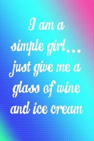 Cover of I'm a Simple Girl Just Give Me a Glass of Wine and Ice Cream