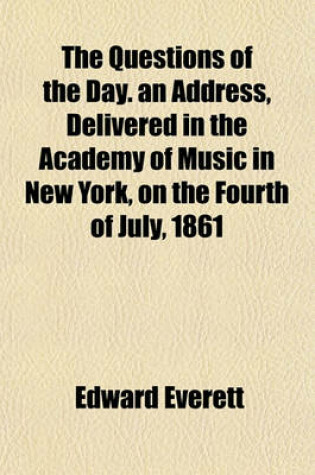 Cover of The Questions of the Day. an Address, Delivered in the Academy of Music in New York, on the Fourth of July, 1861