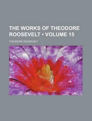 Book cover for The Works of Theodore Roosevelt (Volume 15)