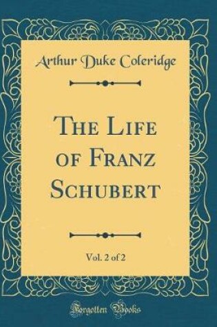 Cover of The Life of Franz Schubert, Vol. 2 of 2 (Classic Reprint)