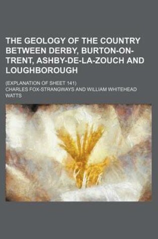 Cover of The Geology of the Country Between Derby, Burton-On-Trent, Ashby-de-La-Zouch and Loughborough; (Explanation of Sheet 141)