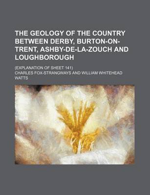 Book cover for The Geology of the Country Between Derby, Burton-On-Trent, Ashby-de-La-Zouch and Loughborough; (Explanation of Sheet 141)