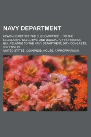 Cover of Navy Department; Hearings Before the Subcommittee on the Legislative, Executive, and Judicial Appropriation Bill Relating to the Navy Department, 66th Congress, 3D Session