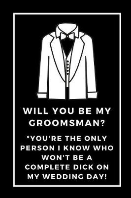 Book cover for Will You Be My Groomsman You're The Only Person I Know Who Won't Be A Complete Dick On My Wedding Day