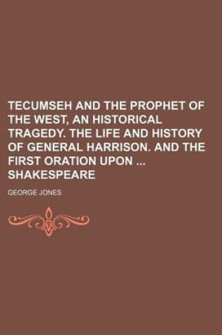 Cover of Tecumseh and the Prophet of the West, an Historical Tragedy. the Life and History of General Harrison. and the First Oration Upon Shakespeare