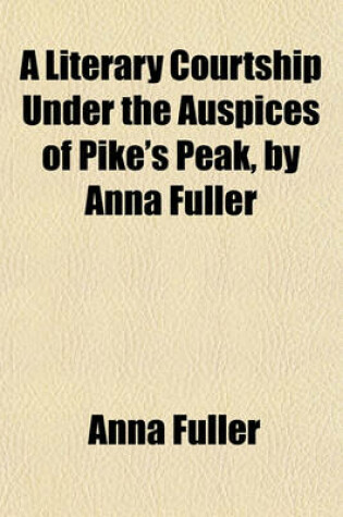 Cover of A Literary Courtship Under the Auspices of Pike's Peak, by Anna Fuller