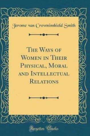 Cover of The Ways of Women in Their Physical, Moral and Intellectual Relations (Classic Reprint)