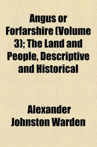 Cover of Angus or Forfarshire (Volume 3); The Land and People, Descriptive and Historical