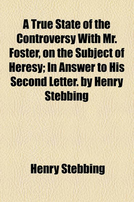 Book cover for A True State of the Controversy with Mr. Foster, on the Subject of Heresy; In Answer to His Second Letter. by Henry Stebbing