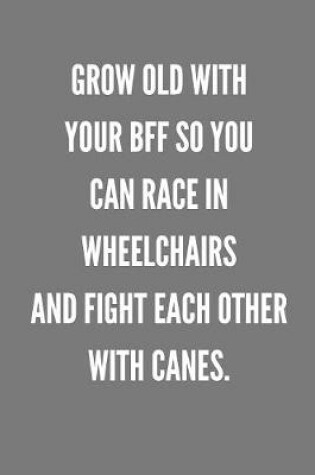 Cover of Grow Old With Your BFF So You Can Race In Wheelchairs And Fight Each Other With Canes