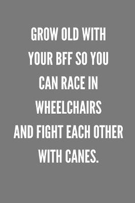 Book cover for Grow Old With Your BFF So You Can Race In Wheelchairs And Fight Each Other With Canes