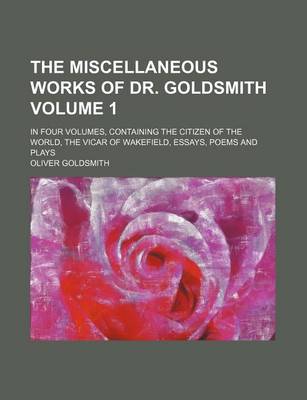 Book cover for The Miscellaneous Works of Dr. Goldsmith; In Four Volumes, Containing the Citizen of the World, the Vicar of Wakefield, Essays, Poems and Plays Volume 1