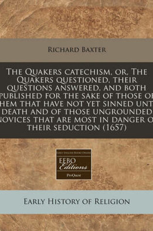 Cover of The Quakers Catechism, Or, the Quakers Questioned, Their Questions Answered, and Both Published for the Sake of Those of Them That Have Not Yet Sinned Unto Death and of Those Ungrounded Novices That Are Most in Danger of Their Seduction (1657)