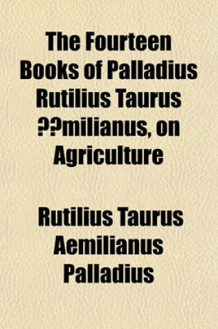 Cover of The Fourteen Books of Palladius Rutilius Taurus Aemilianus, on Agriculture