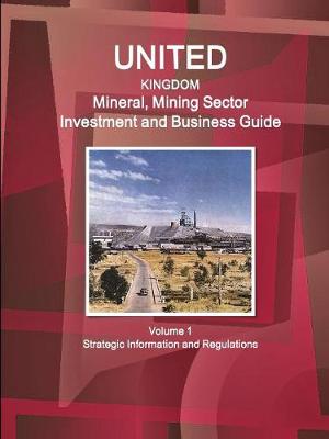 Book cover for UK Mineral, Mining Sector Investment and Business Guide Volume 1 Strategic Information and Regulations