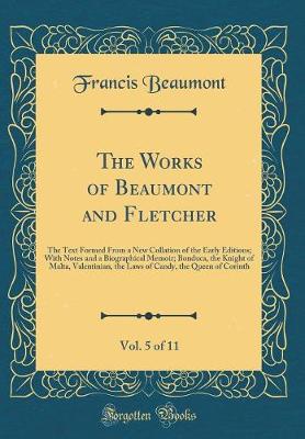 Book cover for The Works of Beaumont and Fletcher, Vol. 5 of 11: The Text Formed From a New Collation of the Early Editions; With Notes and a Biographical Memoir; Bonduca, the Knight of Malta, Valentinian, the Laws of Candy, the Queen of Corinth (Classic Reprint)