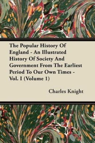 Cover of The Popular History Of England - An Illustrated History Of Society And Government From The Earliest Period To Our Own Times - Vol. I (Volume 1)