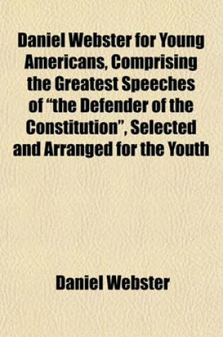 Cover of Daniel Webster for Young Americans, Comprising the Greatest Speeches of the Defender of the Constitution, Selected and Arranged for the Youth