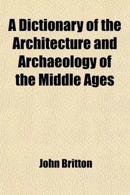 Book cover for A Dictionary of the Architecture and Archaeology of the Middle Ages; Including Words Used by Ancient and Modern Authors in Treating of Architectural and Other Antiquities Also, Biographical Notices of Ancient Architects