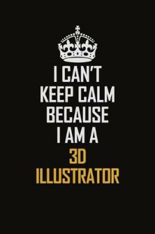 Cover of I Can't Keep Calm Because I Am A 3D illustrator