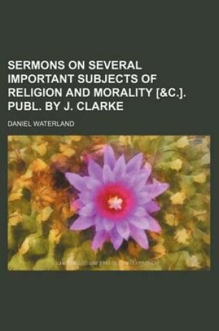 Cover of Sermons on Several Important Subjects of Religion and Morality [&C.]. Publ. by J. Clarke