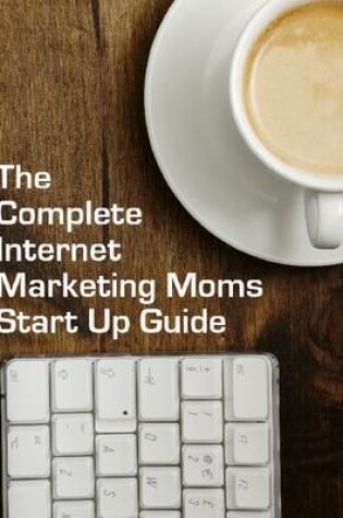 Cover of The Complete Internet Marketing Moms Start Up Guide