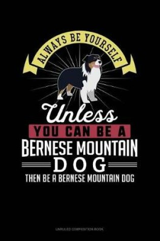 Cover of Always Be Yourself Unless You Can Be a Bernese Mountain Dog Then Be a Bernese Mountain Dog