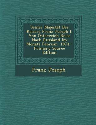 Book cover for Seiner Majestat Des Kaisers Franz Joseph I. Von Osterreich Reise Nach Russland Im Monate Februar, 1874 - Primary Source Edition