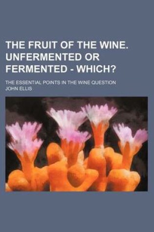 Cover of The Fruit of the Wine. Unfermented or Fermented - Which?; The Essential Points in the Wine Question