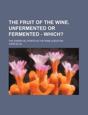 Book cover for The Fruit of the Wine. Unfermented or Fermented - Which?; The Essential Points in the Wine Question