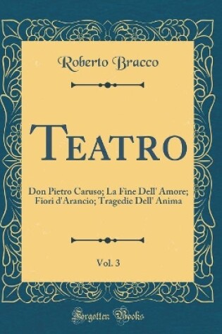 Cover of Teatro, Vol. 3: Don Pietro Caruso; La Fine Dell' Amore; Fiori d'Arancio; Tragedie Dell' Anima (Classic Reprint)